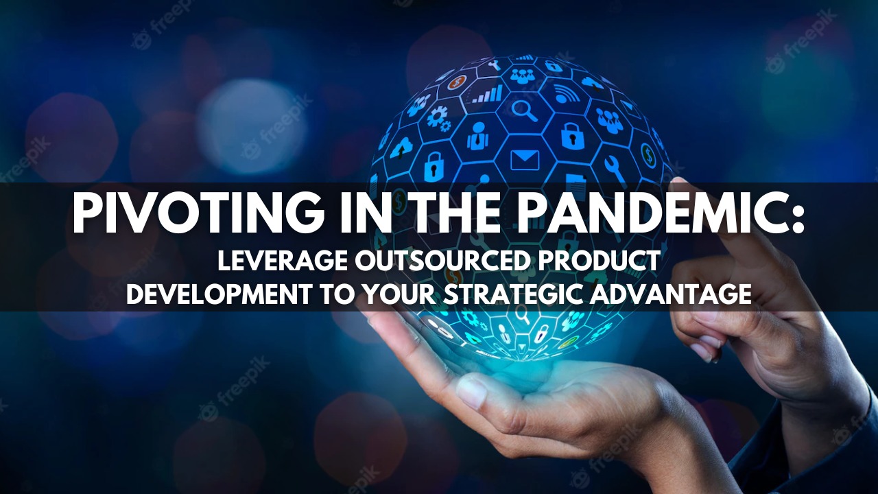 Pivoting in the Pandemic : Leverage Outsourced Product Development to your Strategic Advantage